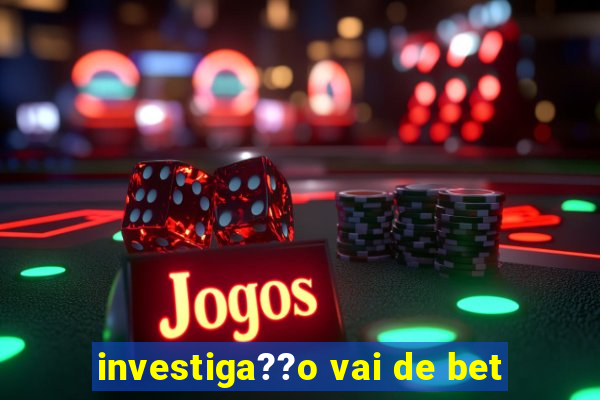 investiga??o vai de bet