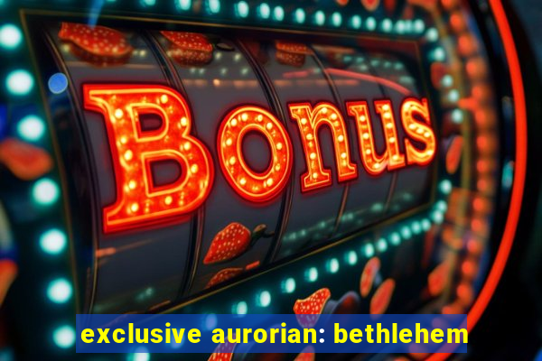 exclusive aurorian: bethlehem