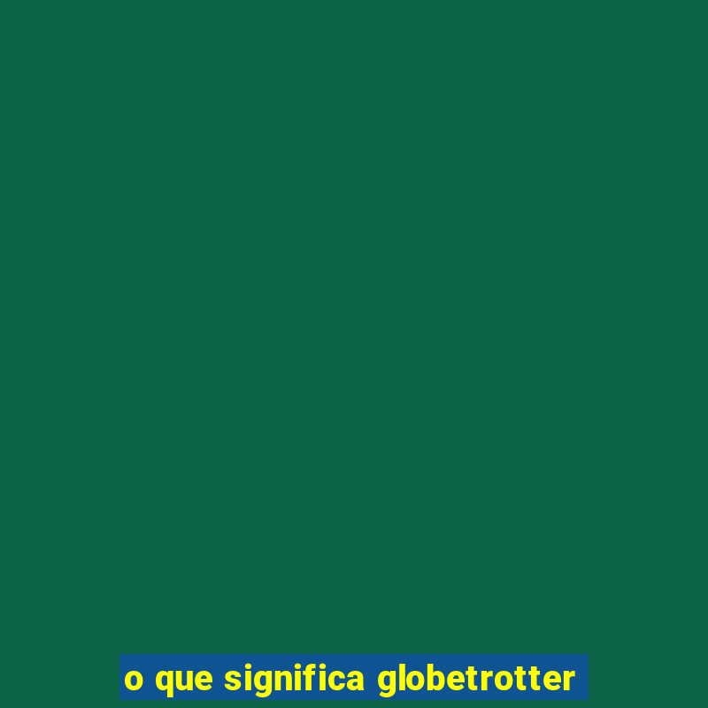 o que significa globetrotter