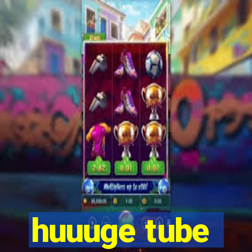 huuuge tube