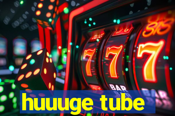 huuuge tube