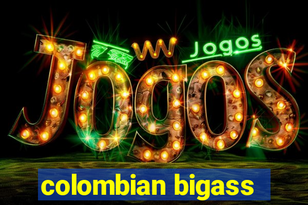 colombian bigass