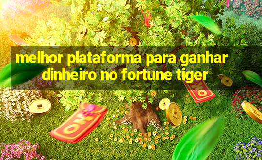 melhor plataforma para ganhar dinheiro no fortune tiger