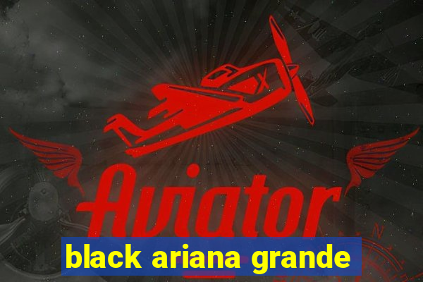 black ariana grande