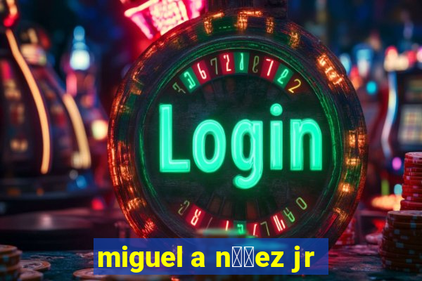 miguel a n煤帽ez jr