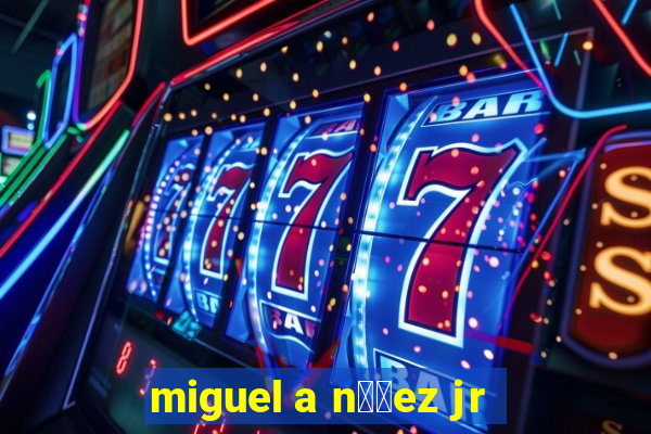 miguel a n煤帽ez jr