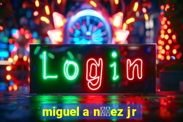 miguel a n煤帽ez jr