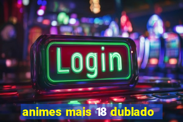 animes mais 18 dublado