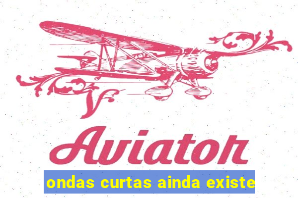 ondas curtas ainda existe