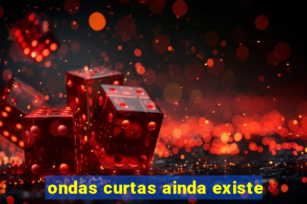 ondas curtas ainda existe