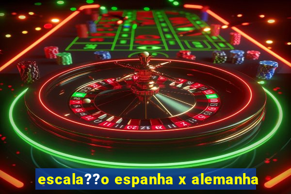 escala??o espanha x alemanha