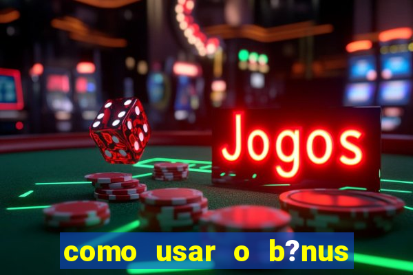 como usar o b?nus cassino da estrela bet