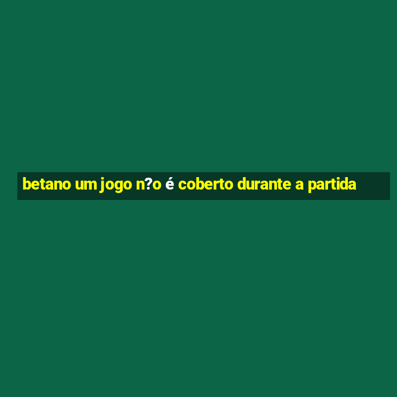 betano um jogo n?o é coberto durante a partida