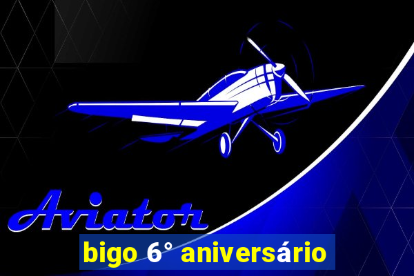 bigo 6° aniversário