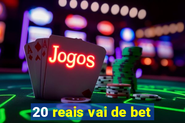 20 reais vai de bet