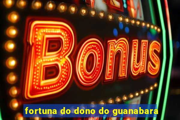 fortuna do dono do guanabara