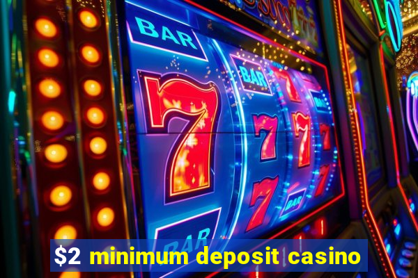 $2 minimum deposit casino