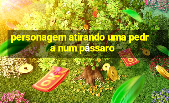 personagem atirando uma pedra num pássaro