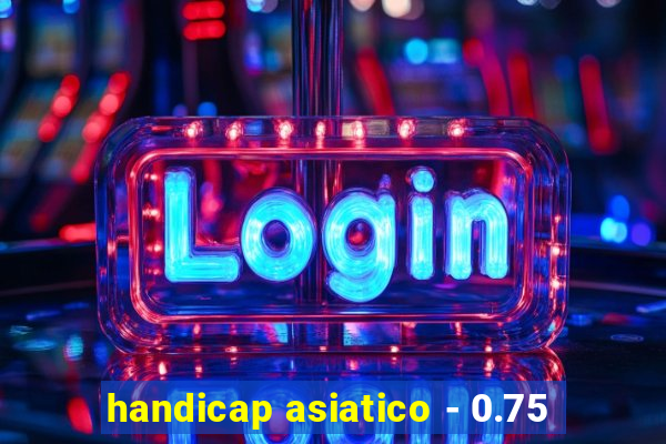 handicap asiatico - 0.75