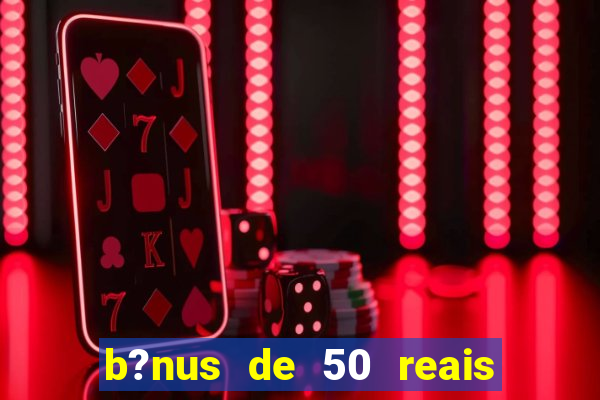 b?nus de 50 reais no cadastro cassino