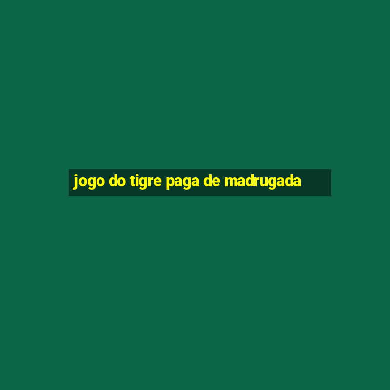 jogo do tigre paga de madrugada