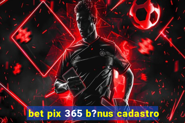 bet pix 365 b?nus cadastro