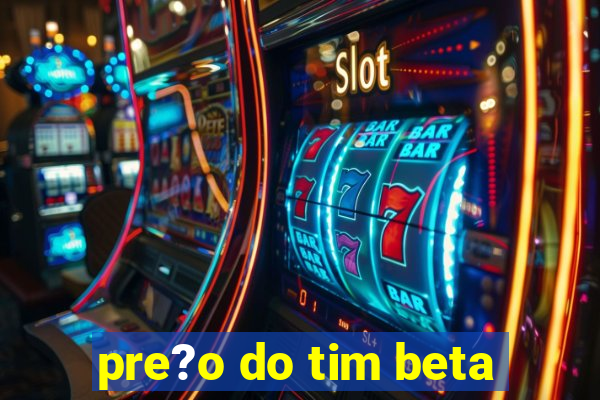 pre?o do tim beta