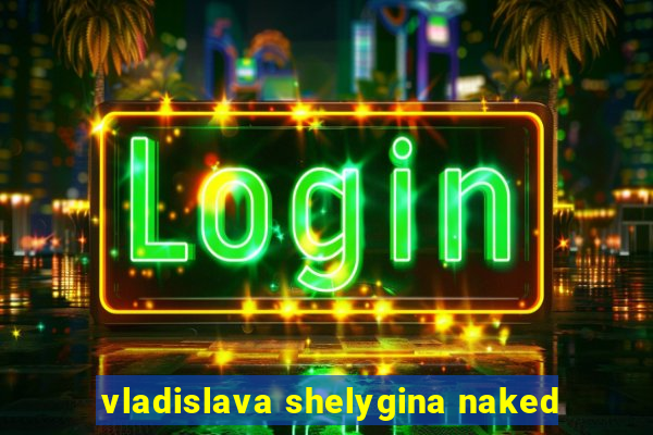 vladislava shelygina naked