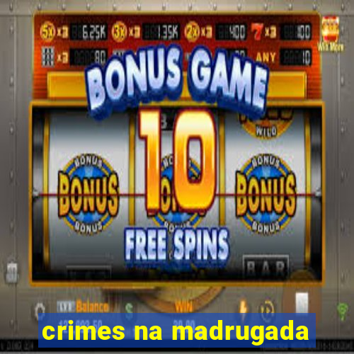 crimes na madrugada