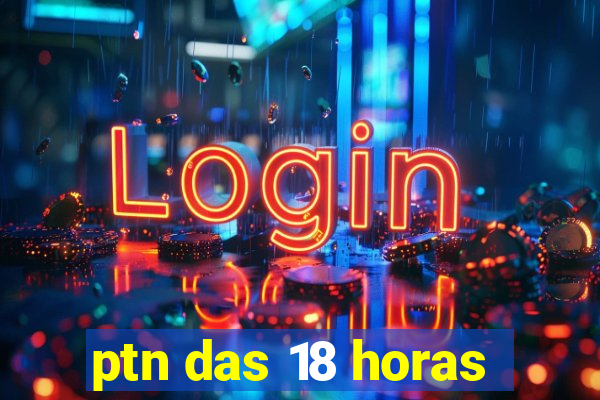 ptn das 18 horas