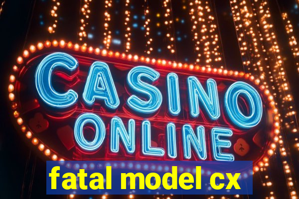 fatal model cx