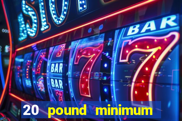 20 pound minimum deposit online casino