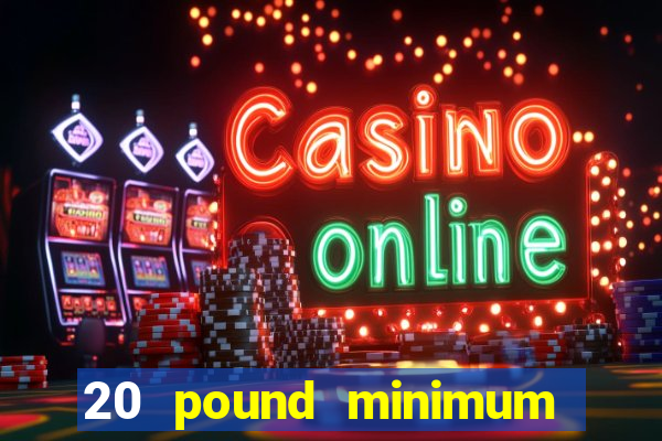 20 pound minimum deposit online casino