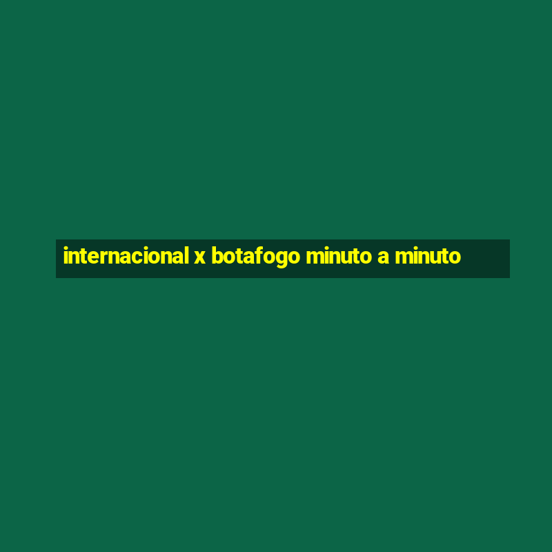 internacional x botafogo minuto a minuto