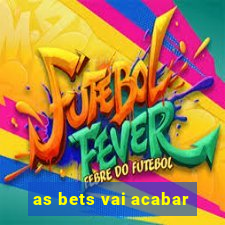 as bets vai acabar