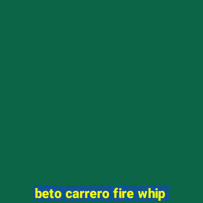 beto carrero fire whip