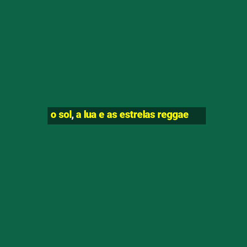 o sol, a lua e as estrelas reggae