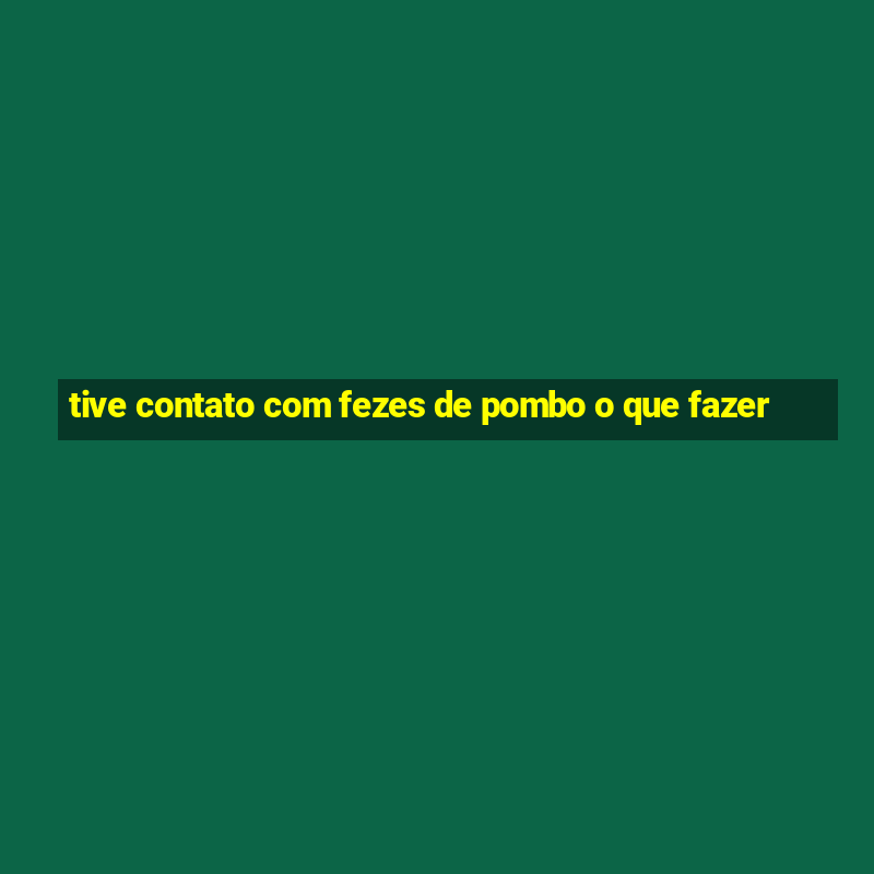 tive contato com fezes de pombo o que fazer