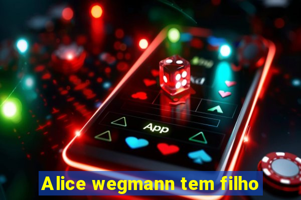 Alice wegmann tem filho