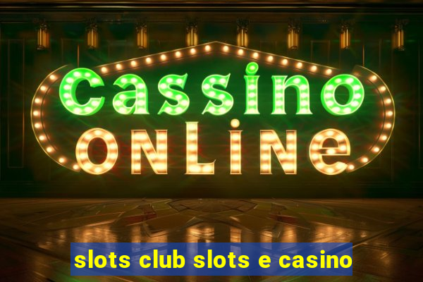 slots club slots e casino