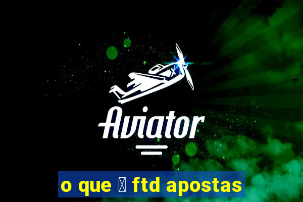 o que 茅 ftd apostas