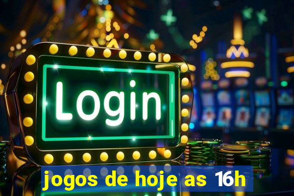 jogos de hoje as 16h