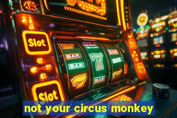 not your circus monkey