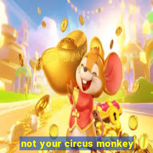 not your circus monkey