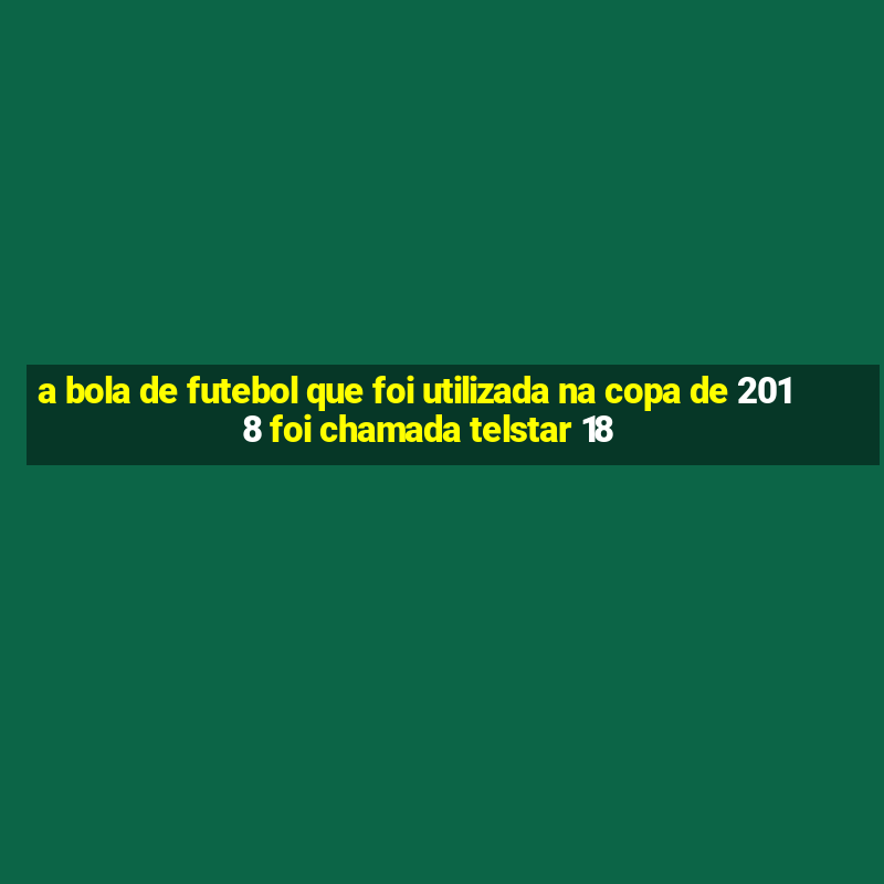 a bola de futebol que foi utilizada na copa de 2018 foi chamada telstar 18