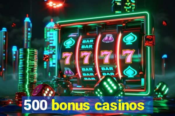 500 bonus casinos