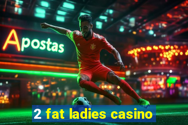 2 fat ladies casino