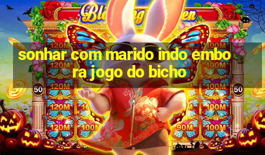 sonhar com marido indo embora jogo do bicho