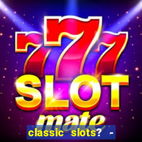 classic slots? - casino games