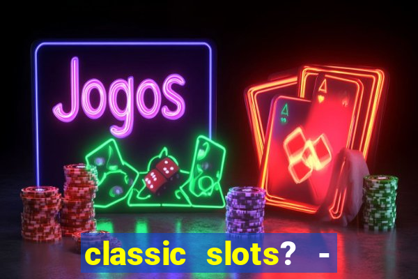 classic slots? - casino games